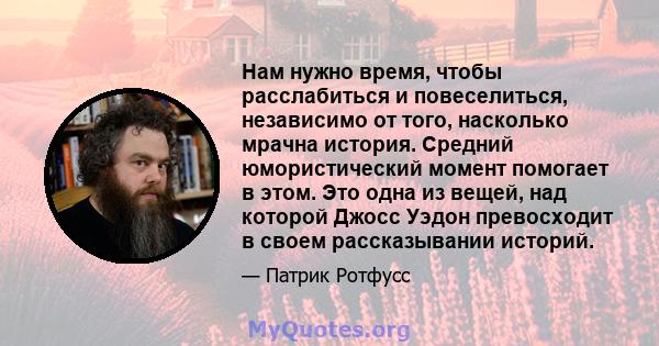 Нам нужно время, чтобы расслабиться и повеселиться, независимо от того, насколько мрачна история. Средний юмористический момент помогает в этом. Это одна из вещей, над которой Джосс Уэдон превосходит в своем