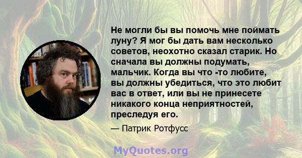 Не могли бы вы помочь мне поймать луну? Я мог бы дать вам несколько советов, неохотно сказал старик. Но сначала вы должны подумать, мальчик. Когда вы что -то любите, вы должны убедиться, что это любит вас в ответ, или