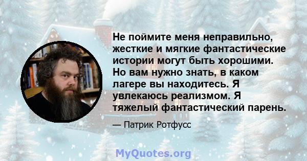 Не поймите меня неправильно, жесткие и мягкие фантастические истории могут быть хорошими. Но вам нужно знать, в каком лагере вы находитесь. Я увлекаюсь реализмом. Я тяжелый фантастический парень.