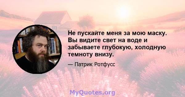 Не пускайте меня за мою маску. Вы видите свет на воде и забываете глубокую, холодную темноту внизу.