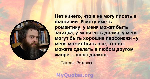 Нет ничего, что я не могу писать в фантазии. Я могу иметь романтику, у меня может быть загадка, у меня есть драма, у меня могут быть хорошие персонажи - у меня может быть все, что вы можете сделать в любом другом жанре