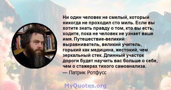 Ни один человек не смелый, который никогда не проходил сто миль. Если вы хотите знать правду о том, кто вы есть, ходите, пока не человек не узнает ваше имя. Путешествие-великий выравниватель, великий учитель, горький