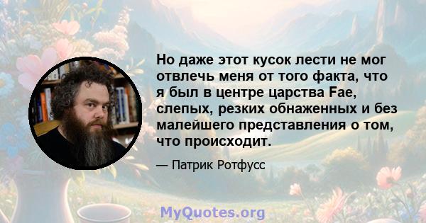 Но даже этот кусок лести не мог отвлечь меня от того факта, что я был в центре царства Fae, слепых, резких обнаженных и без малейшего представления о том, что происходит.