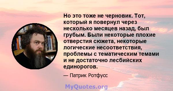 Но это тоже не черновик. Тот, который я повернул через несколько месяцев назад, был грубым. Были некоторые плохие отверстия сюжета, некоторые логические несоответствия, проблемы с тематическим темами и не достаточно