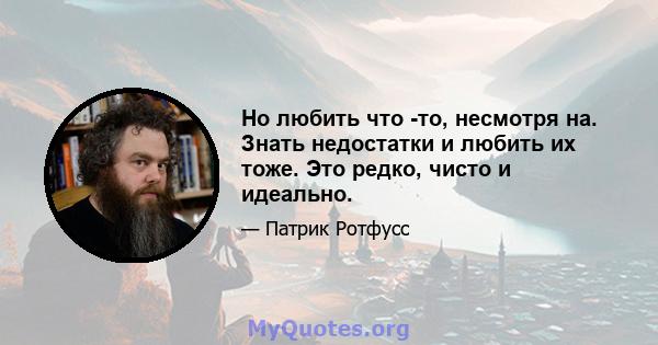 Но любить что -то, несмотря на. Знать недостатки и любить их тоже. Это редко, чисто и идеально.