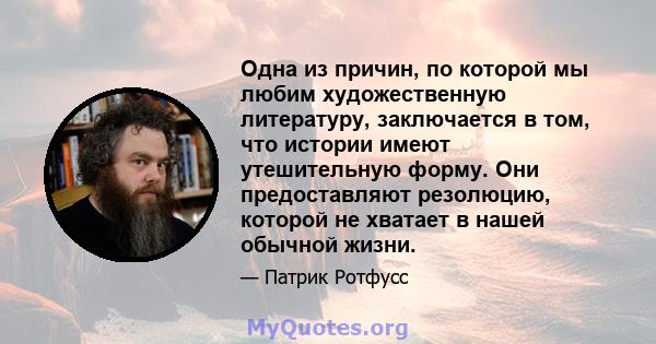 Одна из причин, по которой мы любим художественную литературу, заключается в том, что истории имеют утешительную форму. Они предоставляют резолюцию, которой не хватает в нашей обычной жизни.