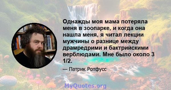 Однажды моя мама потеряла меня в зоопарке, и когда она нашла меня, я читал лекции мужчины о разнице между драмредрими и бактрийскими верблюдами. Мне было около 3 1/2.