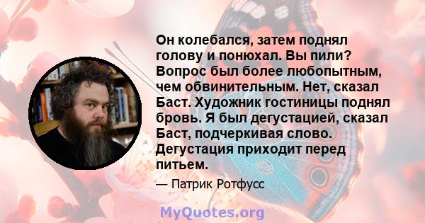 Он колебался, затем поднял голову и понюхал. Вы пили? Вопрос был более любопытным, чем обвинительным. Нет, сказал Баст. Художник гостиницы поднял бровь. Я был дегустацией, сказал Баст, подчеркивая слово. Дегустация