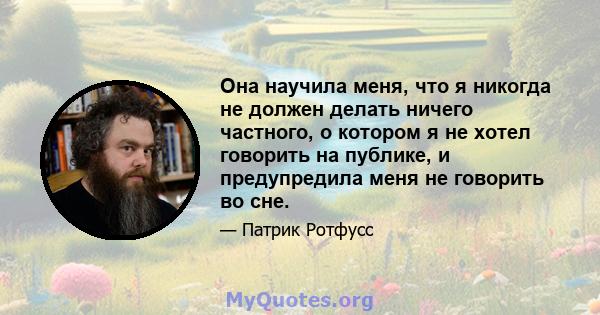 Она научила меня, что я никогда не должен делать ничего частного, о котором я не хотел говорить на публике, и предупредила меня не говорить во сне.