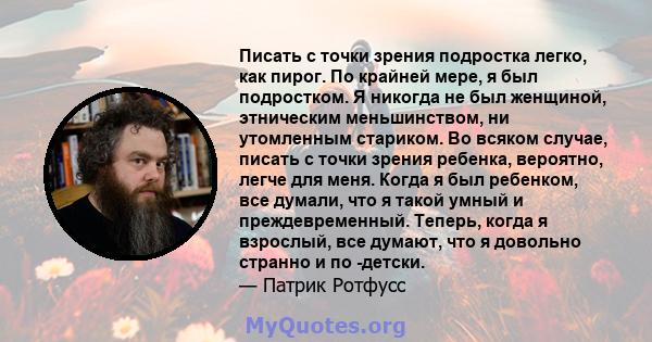 Писать с точки зрения подростка легко, как пирог. По крайней мере, я был подростком. Я никогда не был женщиной, этническим меньшинством, ни утомленным стариком. Во всяком случае, писать с точки зрения ребенка, вероятно, 