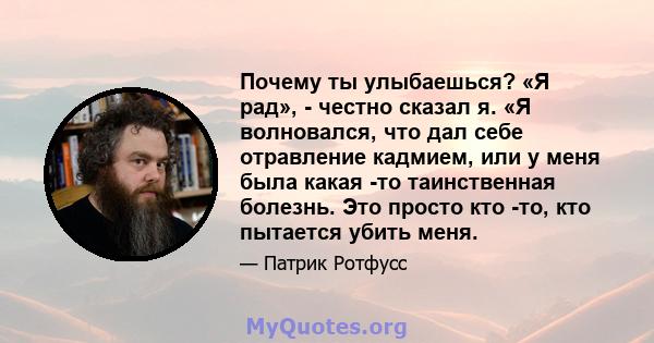 Почему ты улыбаешься? «Я рад», - честно сказал я. «Я волновался, что дал себе отравление кадмием, или у меня была какая -то таинственная болезнь. Это просто кто -то, кто пытается убить меня.