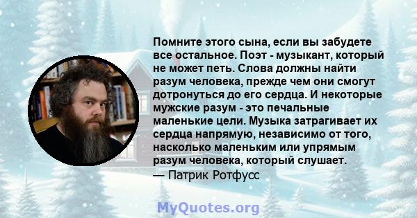 Помните этого сына, если вы забудете все остальное. Поэт - музыкант, который не может петь. Слова должны найти разум человека, прежде чем они смогут дотронуться до его сердца. И некоторые мужские разум - это печальные