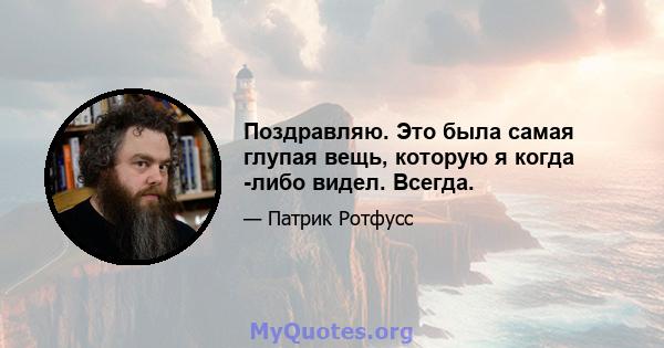 Поздравляю. Это была самая глупая вещь, которую я когда -либо видел. Всегда.