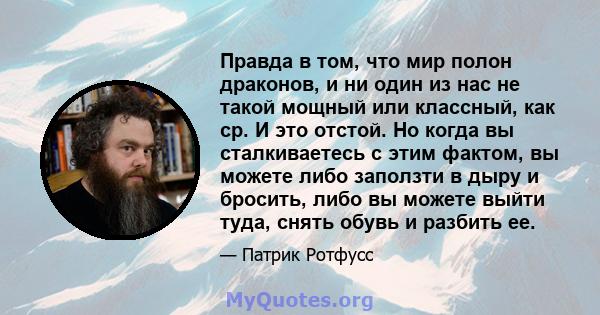 Правда в том, что мир полон драконов, и ни один из нас не такой мощный или классный, как ср. И это отстой. Но когда вы сталкиваетесь с этим фактом, вы можете либо заползти в дыру и бросить, либо вы можете выйти туда,