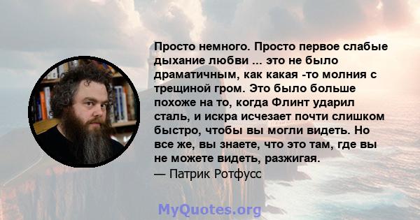 Просто немного. Просто первое слабые дыхание любви ... это не было драматичным, как какая -то молния с трещиной гром. Это было больше похоже на то, когда Флинт ударил сталь, и искра исчезает почти слишком быстро, чтобы