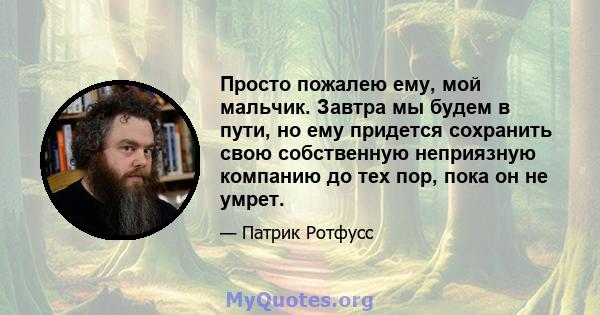 Просто пожалею ему, мой мальчик. Завтра мы будем в пути, но ему придется сохранить свою собственную неприязную компанию до тех пор, пока он не умрет.