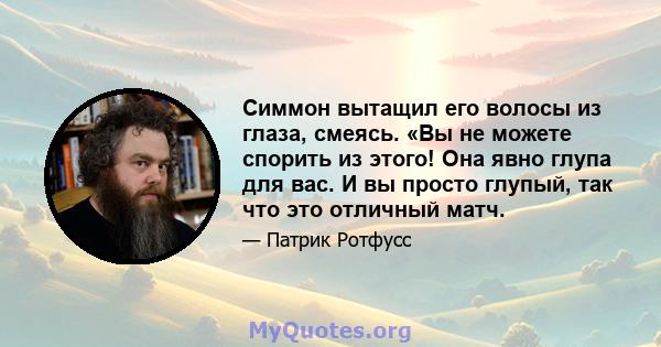 Симмон вытащил его волосы из глаза, смеясь. «Вы не можете спорить из этого! Она явно глупа для вас. И вы просто глупый, так что это отличный матч.