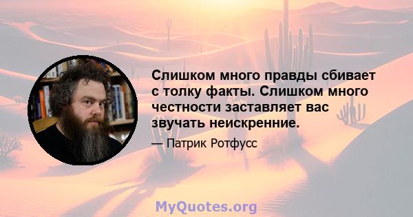 Слишком много правды сбивает с толку факты. Слишком много честности заставляет вас звучать неискренние.