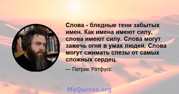 Слова - бледные тени забытых имен. Как имена имеют силу, слова имеют силу. Слова могут зажечь огня в умах людей. Слова могут сжимать слезы от самых сложных сердец.