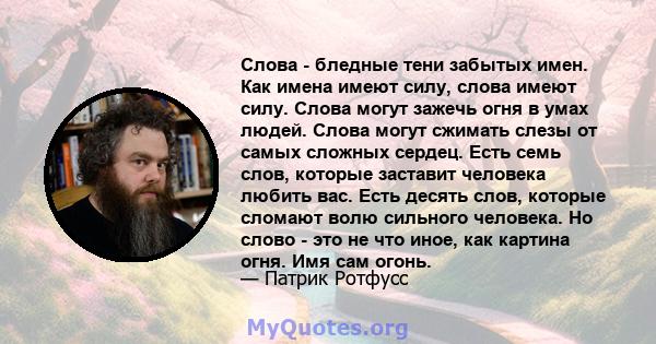 Слова - бледные тени забытых имен. Как имена имеют силу, слова имеют силу. Слова могут зажечь огня в умах людей. Слова могут сжимать слезы от самых сложных сердец. Есть семь слов, которые заставит человека любить вас.