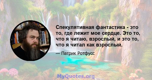 Спекулятивная фантастика - это то, где лежит мое сердце. Это то, что я читаю, взрослый, и это то, что я читал как взрослый.