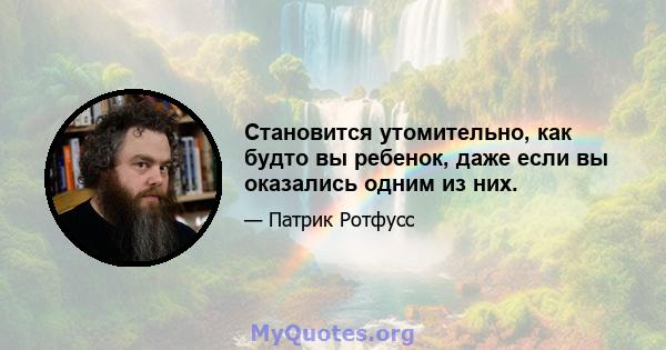 Становится утомительно, как будто вы ребенок, даже если вы оказались одним из них.