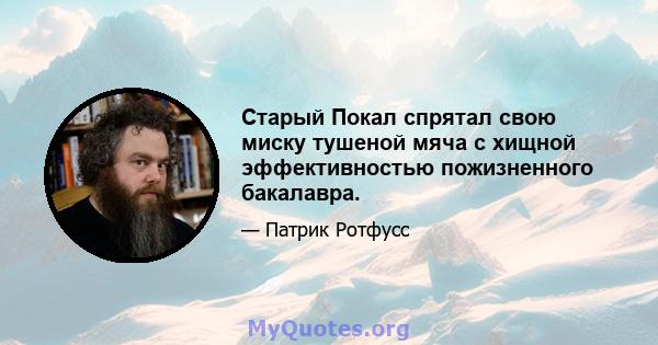 Старый Покал спрятал свою миску тушеной мяча с хищной эффективностью пожизненного бакалавра.