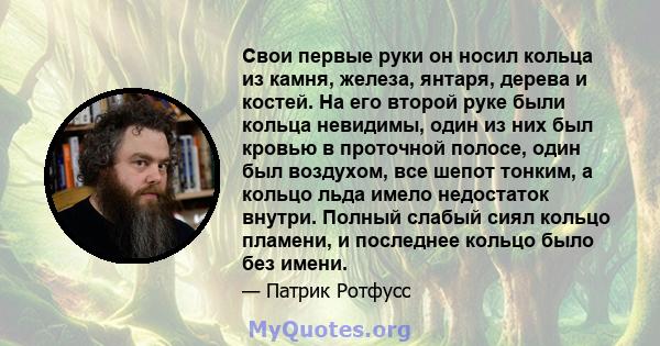 Свои первые руки он носил кольца из камня, железа, янтаря, дерева и костей. На его второй руке были кольца невидимы, один из них был кровью в проточной полосе, один был воздухом, все шепот тонким, а кольцо льда имело