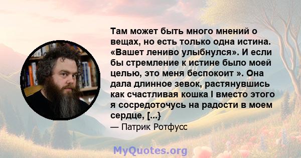 Там может быть много мнений о вещах, но есть только одна истина. «Вашет лениво улыбнулся». И если бы стремление к истине было моей целью, это меня беспокоит ». Она дала длинное зевок, растянувшись как счастливая кошка I 