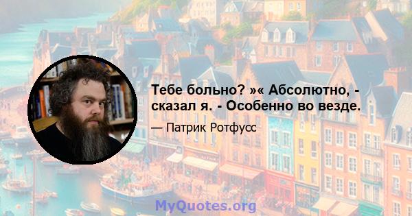 Тебе больно? »« Абсолютно, - сказал я. - Особенно во везде.