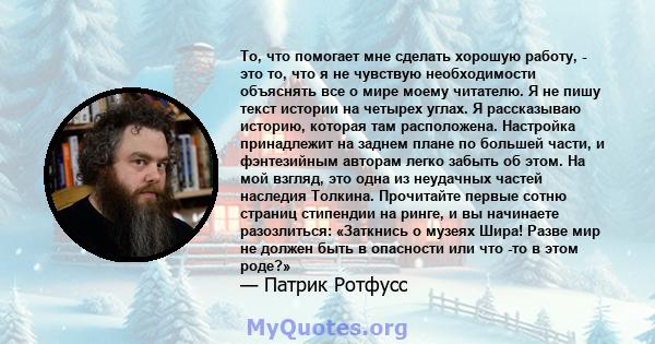 То, что помогает мне сделать хорошую работу, - это то, что я не чувствую необходимости объяснять все о мире моему читателю. Я не пишу текст истории на четырех углах. Я рассказываю историю, которая там расположена.