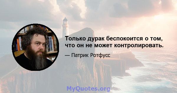 Только дурак беспокоится о том, что он не может контролировать.