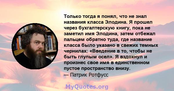 Только тогда я понял, что не знал названия класса Элодина. Я прошел через бухгалтерскую книгу, пока не заметил имя Элодина, затем отбежал пальцем обратно туда, где название класса было указано в свежих темных чернилах: