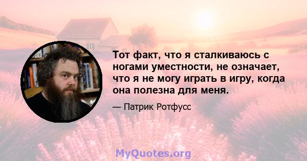 Тот факт, что я сталкиваюсь с ногами уместности, не означает, что я не могу играть в игру, когда она полезна для меня.