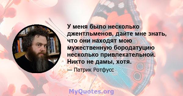 У меня было несколько джентльменов, дайте мне знать, что они находят мою мужественную бородатуцию несколько привлекательной. Никто не дамы, хотя.