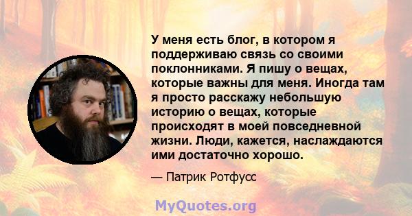 У меня есть блог, в котором я поддерживаю связь со своими поклонниками. Я пишу о вещах, которые важны для меня. Иногда там я просто расскажу небольшую историю о вещах, которые происходят в моей повседневной жизни. Люди, 