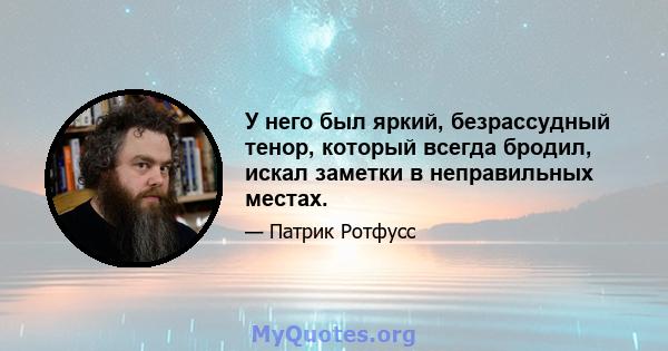 У него был яркий, безрассудный тенор, который всегда бродил, искал заметки в неправильных местах.