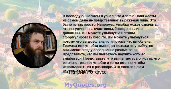 В последующие часы я узнал, что Ademic Hand жесты на самом деле не представляют выражения лица. Это было не так просто. Например, улыбка может означать, что вы удивлены, счастливы, благодарны или довольны. Вы можете