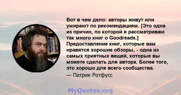 Вот в чем дело: авторы живут или умирают по рекомендациям. [Это одна из причин, по которой я рассматриваю так много книг о Goodreads.] Предоставление книг, которые вам нравятся хорошие обзоры, - одна из самых приятных