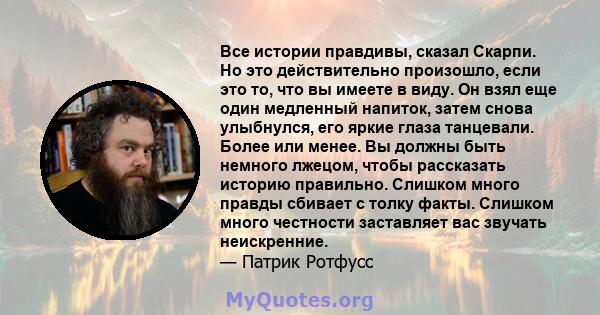 Все истории правдивы, сказал Скарпи. Но это действительно произошло, если это то, что вы имеете в виду. Он взял еще один медленный напиток, затем снова улыбнулся, его яркие глаза танцевали. Более или менее. Вы должны