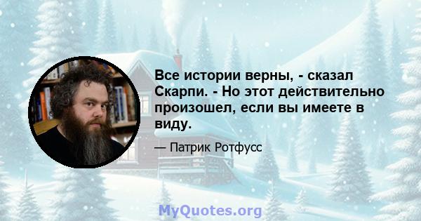 Все истории верны, - сказал Скарпи. - Но этот действительно произошел, если вы имеете в виду.