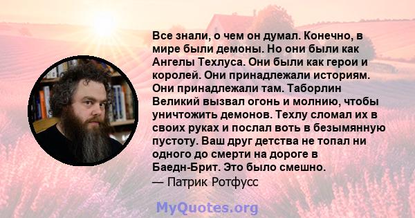 Все знали, о чем он думал. Конечно, в мире были демоны. Но они были как Ангелы Техлуса. Они были как герои и королей. Они принадлежали историям. Они принадлежали там. Таборлин Великий вызвал огонь и молнию, чтобы