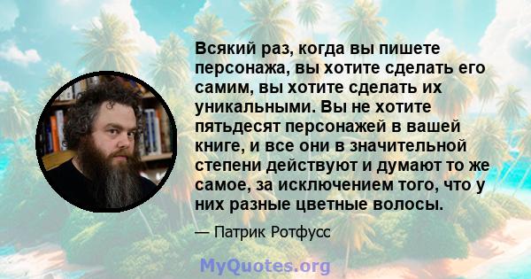 Всякий раз, когда вы пишете персонажа, вы хотите сделать его самим, вы хотите сделать их уникальными. Вы не хотите пятьдесят персонажей в вашей книге, и все они в значительной степени действуют и думают то же самое, за