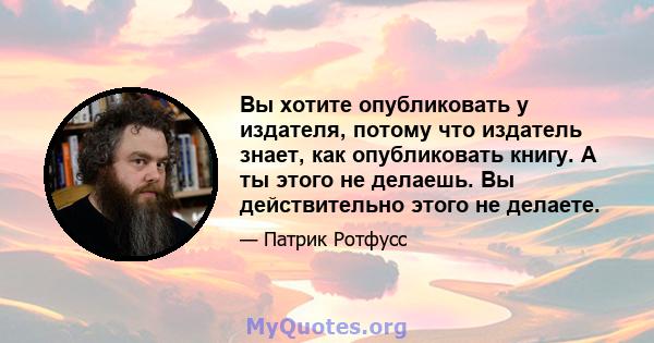 Вы хотите опубликовать у издателя, потому что издатель знает, как опубликовать книгу. А ты этого не делаешь. Вы действительно этого не делаете.