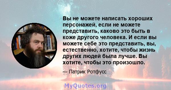 Вы не можете написать хороших персонажей, если не можете представить, каково это быть в коже другого человека. И если вы можете себе это представить, вы, естественно, хотите, чтобы жизнь других людей была лучше. Вы