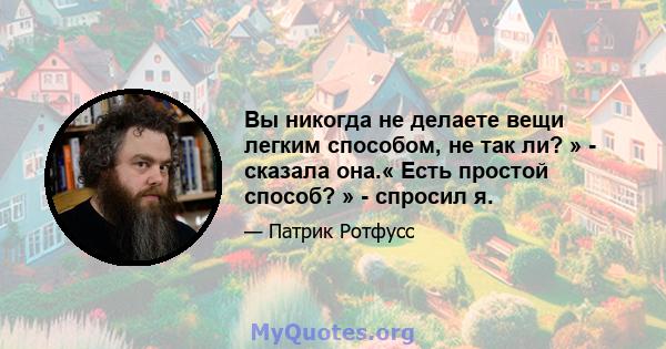 Вы никогда не делаете вещи легким способом, не так ли? » - сказала она.« Есть простой способ? » - спросил я.