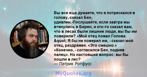 Вы все еще думаете, что я потрескался в голову,-сказал Бен, удивлен.-Послушайте, если завтра мы втянулись в Бирен, и кто-то сказал вам, что в лесах были лишние люди, вы бы им поверили? »Мой отец пожал Голова. " Я