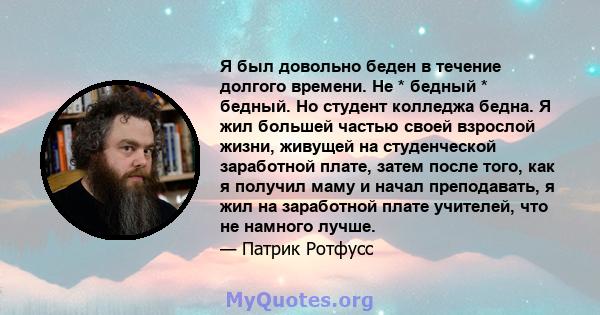 Я был довольно беден в течение долгого времени. Не * бедный * бедный. Но студент колледжа бедна. Я жил большей частью своей взрослой жизни, живущей на студенческой заработной плате, затем после того, как я получил маму