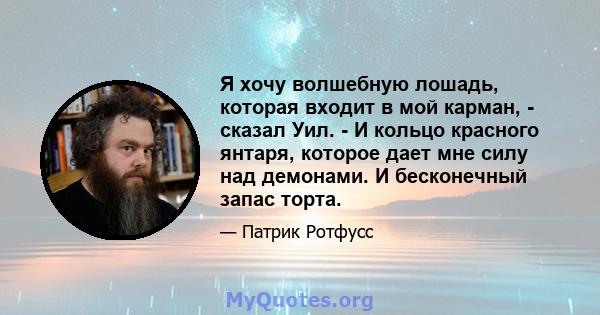 Я хочу волшебную лошадь, которая входит в мой карман, - сказал Уил. - И кольцо красного янтаря, которое дает мне силу над демонами. И бесконечный запас торта.