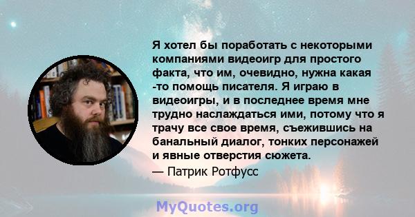 Я хотел бы поработать с некоторыми компаниями видеоигр для простого факта, что им, очевидно, нужна какая -то помощь писателя. Я играю в видеоигры, и в последнее время мне трудно наслаждаться ими, потому что я трачу все